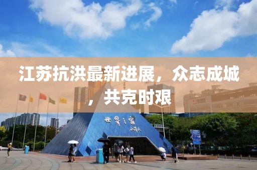 江蘇抗洪最新進展，眾志成城，共克時艱