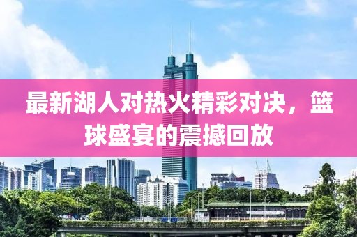 最新湖人對(duì)熱火精彩對(duì)決，籃球盛宴的震撼回放