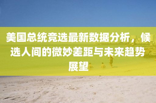 美國總統(tǒng)競選最新數(shù)據(jù)分析，候選人間的微妙差距與未來趨勢展望