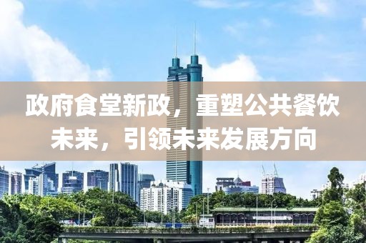 政府食堂新政，重塑公共餐飲未來，引領未來發(fā)展方向