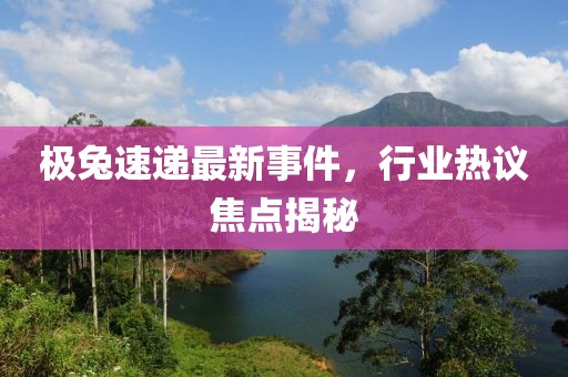 極兔速遞最新事件，行業(yè)熱議焦點(diǎn)揭秘