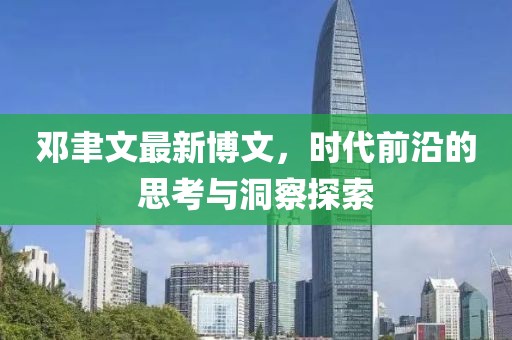 鄧聿文最新博文，時(shí)代前沿的思考與洞察探索