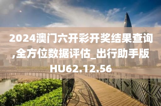 2024澳門六開彩開獎結(jié)果查詢,全方位數(shù)據(jù)評估_出行助手版HU62.12.56