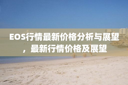 EOS行情最新價(jià)格分析與展望，最新行情價(jià)格及展望