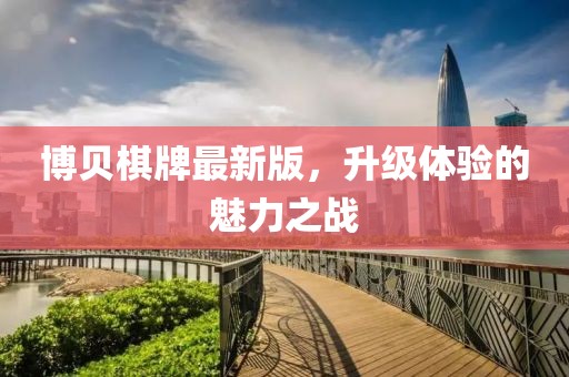博貝棋牌最新版，升級(jí)體驗(yàn)的魅力之戰(zhàn)