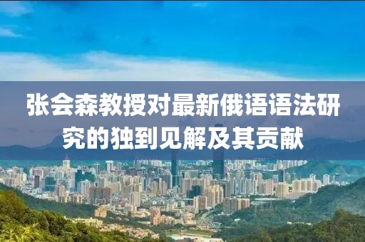 張會(huì)森教授對最新俄語語法研究的獨(dú)到見解及其貢獻(xiàn)