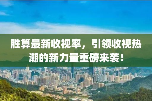 勝算最新收視率，引領(lǐng)收視熱潮的新力量重磅來襲！