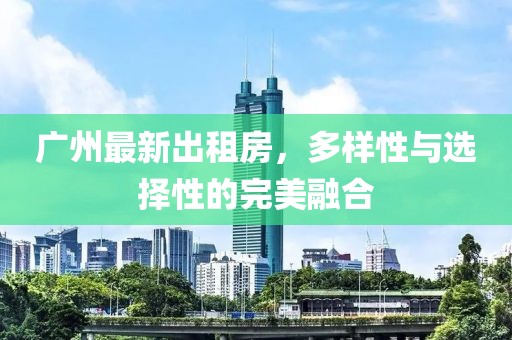 廣州最新出租房，多樣性與選擇性的完美融合