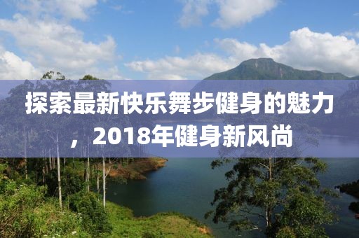 探索最新快樂舞步健身的魅力，2018年健身新風尚