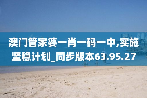 澳門管家婆一肖一碼一中,實施堅穩(wěn)計劃_同步版本63.95.27