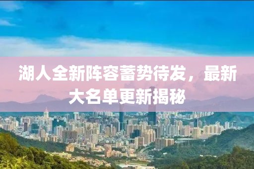 湖人全新陣容蓄勢待發(fā)，最新大名單更新揭秘