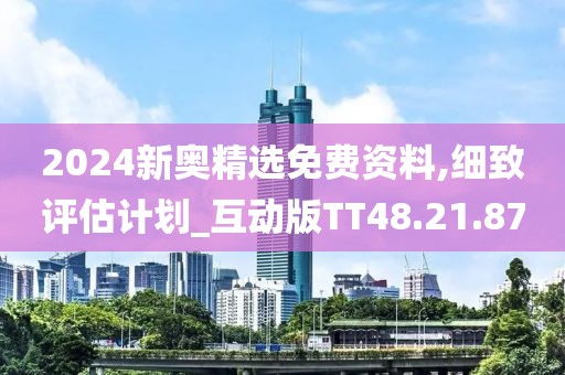 2024新奧精選免費資料,細(xì)致評估計劃_互動版TT48.21.87
