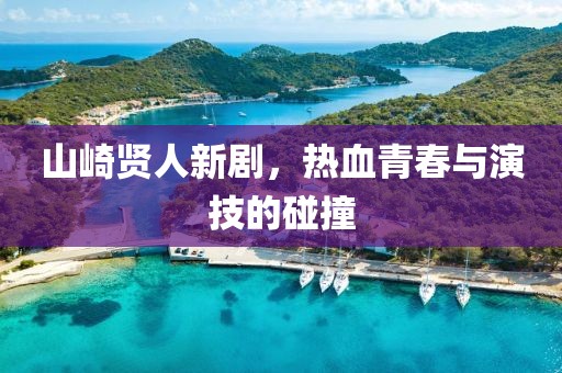 山崎賢人新劇，熱血青春與演技的碰撞