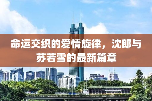 命運(yùn)交織的愛(ài)情旋律，沈郎與蘇若雪的最新篇章
