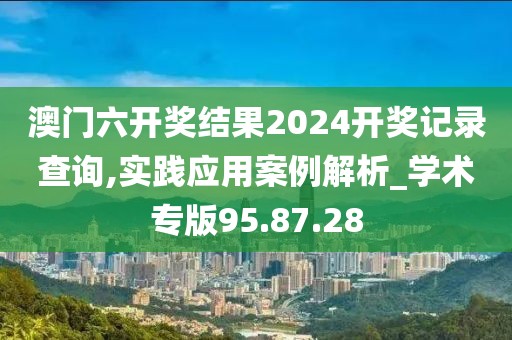 澳門六開獎結(jié)果2024開獎記錄查詢,實踐應(yīng)用案例解析_學(xué)術(shù)專版95.87.28