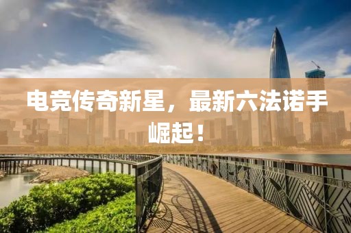 電競(jìng)傳奇新星，最新六法諾手崛起！