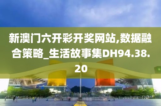 新澳門六開彩開獎(jiǎng)網(wǎng)站,數(shù)據(jù)融合策略_生活故事集DH94.38.20