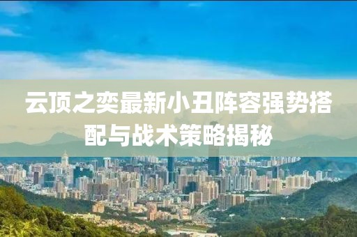 云頂之奕最新小丑陣容強(qiáng)勢(shì)搭配與戰(zhàn)術(shù)策略揭秘