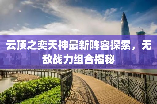 云頂之奕天神最新陣容探索，無敵戰(zhàn)力組合揭秘