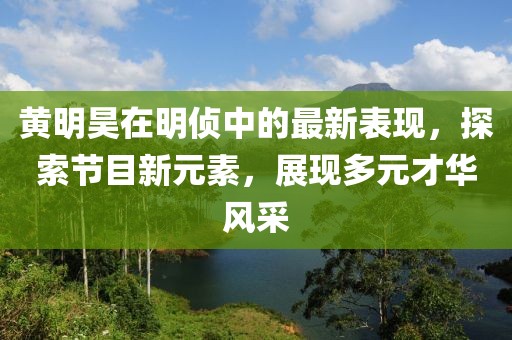 黃明昊在明偵中的最新表現(xiàn)，探索節(jié)目新元素，展現(xiàn)多元才華風(fēng)采