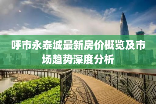 呼市永泰城最新房價概覽及市場趨勢深度分析