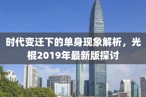 時代變遷下的單身現(xiàn)象解析，光棍2019年最新版探討