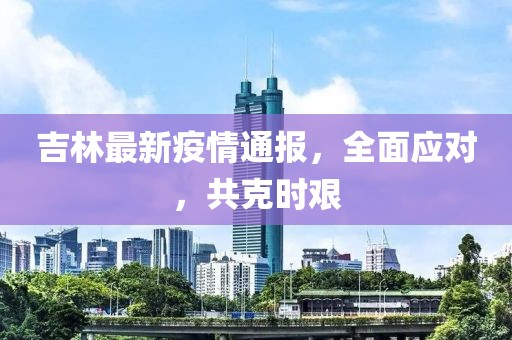 吉林最新疫情通報，全面應(yīng)對，共克時艱
