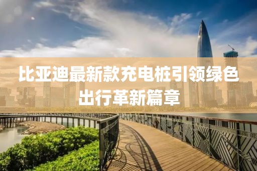 比亞迪最新款充電樁引領綠色出行革新篇章