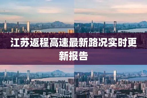 江蘇返程高速最新路況實(shí)時(shí)更新報(bào)告