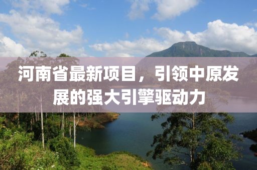 河南省最新項目，引領(lǐng)中原發(fā)展的強大引擎驅(qū)動力