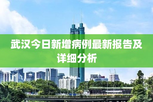 武漢今日新增病例最新報(bào)告及詳細(xì)分析