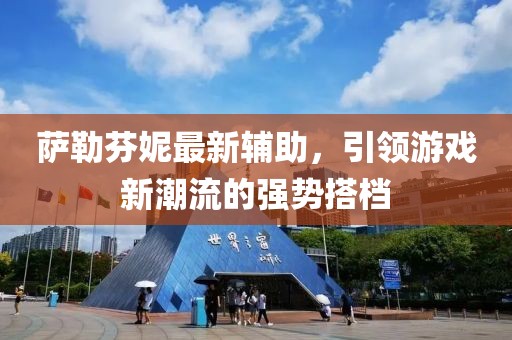 薩勒芬妮最新輔助，引領(lǐng)游戲新潮流的強勢搭檔