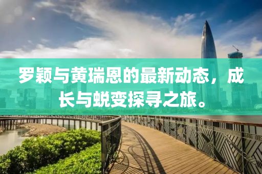 羅穎與黃瑞恩的最新動(dòng)態(tài)，成長(zhǎng)與蛻變探尋之旅。