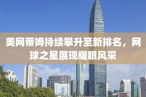 美網(wǎng)蒂姆持續(xù)攀升至新排名，網(wǎng)球之星展現(xiàn)耀眼風(fēng)采