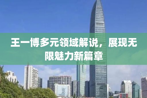 王一博多元領(lǐng)域解說，展現(xiàn)無限魅力新篇章