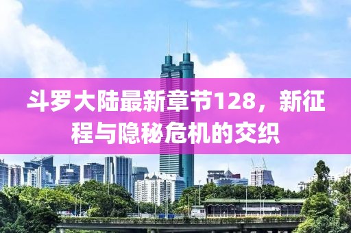 斗羅大陸最新章節(jié)128，新征程與隱秘危機的交織