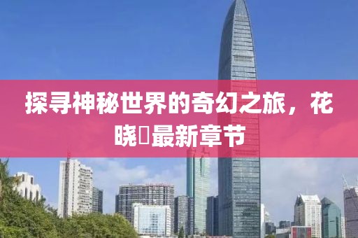 探尋神秘世界的奇幻之旅，花曉芃最新章節(jié)
