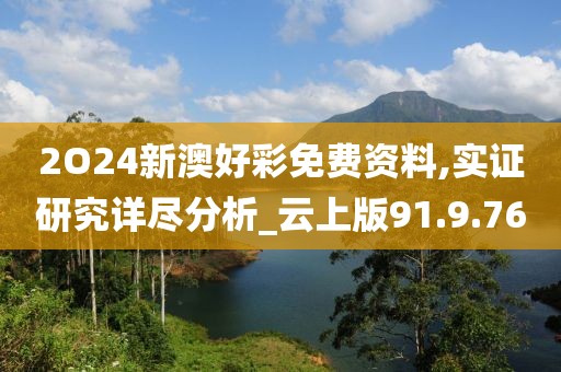 2O24新澳好彩免費資料,實證研究詳盡分析_云上版91.9.76