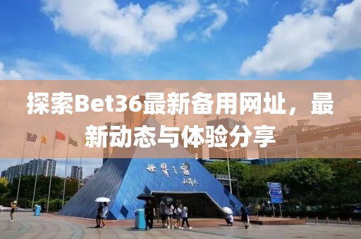 探索Bet36最新備用網(wǎng)址，最新動態(tài)與體驗分享