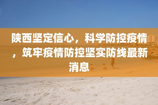 陜西堅定信心，科學防控疫情，筑牢疫情防控堅實防線最新消息