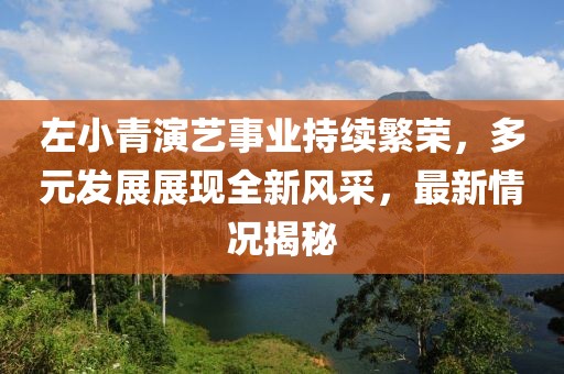 左小青演藝事業(yè)持續(xù)繁榮，多元發(fā)展展現(xiàn)全新風(fēng)采，最新情況揭秘