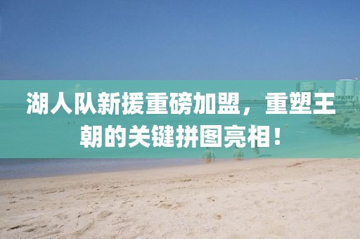 湖人隊新援重磅加盟，重塑王朝的關(guān)鍵拼圖亮相！