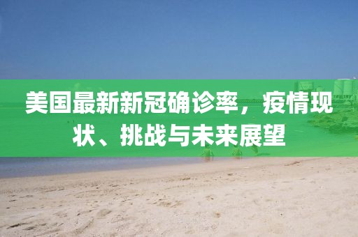 美國最新新冠確診率，疫情現(xiàn)狀、挑戰(zhàn)與未來展望