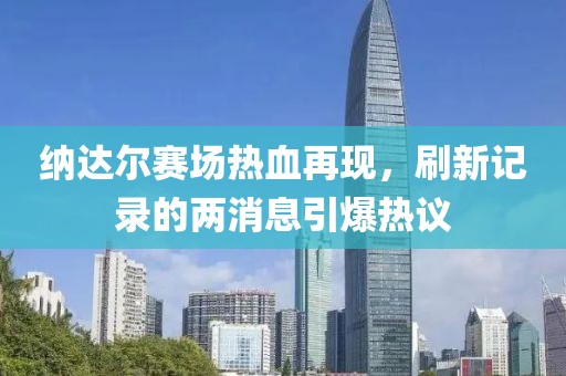納達爾賽場熱血再現(xiàn)，刷新記錄的兩消息引爆熱議