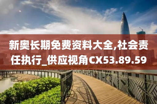 新奧長(zhǎng)期免費(fèi)資料大全,社會(huì)責(zé)任執(zhí)行_供應(yīng)視角CX53.89.59