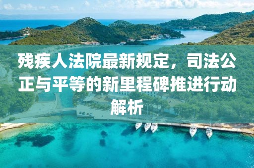 殘疾人法院最新規(guī)定，司法公正與平等的新里程碑推進行動解析