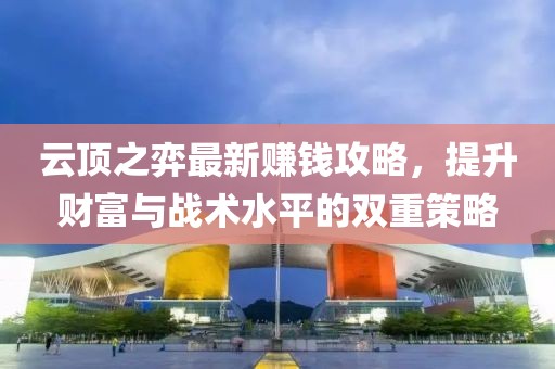 云頂之弈最新賺錢攻略，提升財富與戰(zhàn)術水平的雙重策略