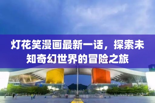 燈花笑漫畫最新一話，探索未知奇幻世界的冒險(xiǎn)之旅