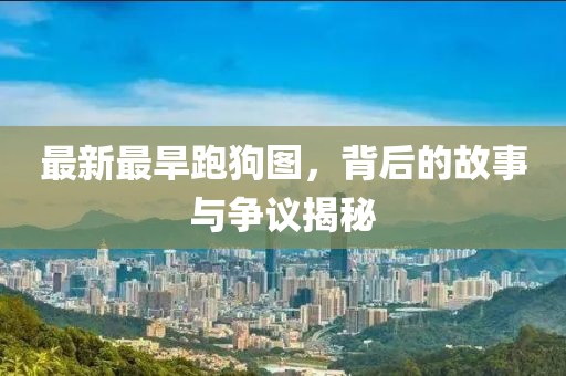 最新最旱跑狗圖，背后的故事與爭(zhēng)議揭秘