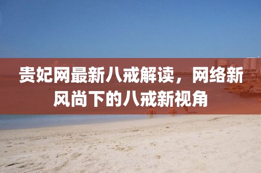 貴妃網(wǎng)最新八戒解讀，網(wǎng)絡(luò)新風(fēng)尚下的八戒新視角